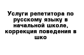 Услуги репетитора по русскому языку в начальной школе, коррекция поведения в шко